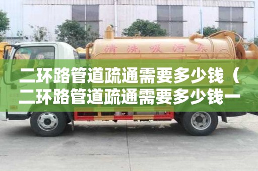 二環路管道疏通需要多少錢(二環路管道疏通需要多少錢一次) 二環路管道疏通需要多少錢(二環路管道疏通需要多少錢一次)