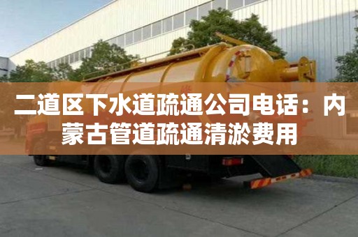 二道區下水道疏通公司電話：內蒙古管道疏通清淤費用