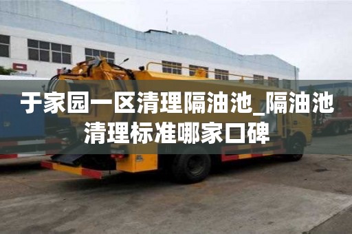 于家園一區清理隔油池_隔油池清理標準哪家口碑