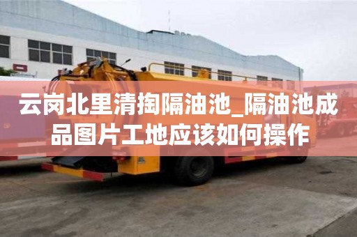 云崗北里清掏隔油池_隔油池成品圖片工地應該如何操作