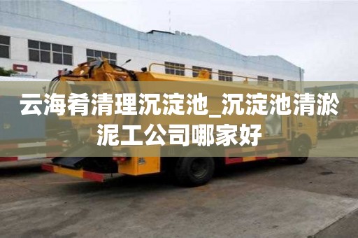 云海肴清理沉淀池_沉淀池清淤泥工公司哪家好
