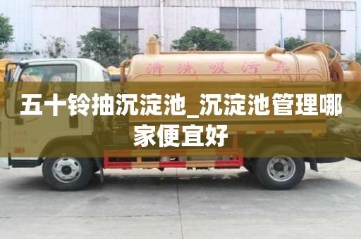 五十鈴抽沉淀池_沉淀池管理哪家便宜好