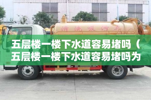 五層樓一樓下水道容易堵嗎（五層樓一樓下水道容易堵嗎為什么）