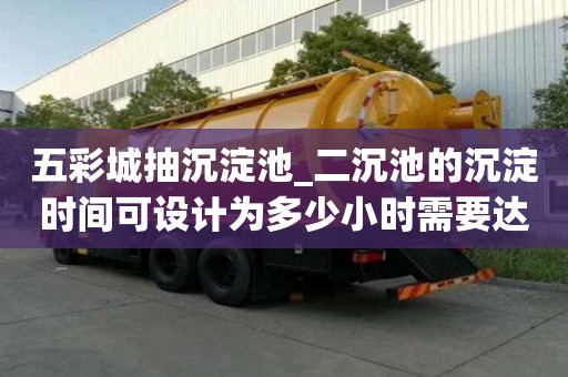 五彩城抽沉淀池_二沉池的沉淀時(shí)間可設(shè)計(jì)為多少小時(shí)需要達(dá)到的標(biāo)準(zhǔn)