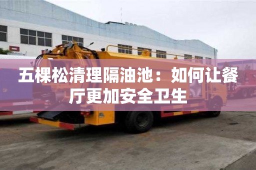 五棵松清理隔油池：如何讓餐廳更加安全衛(wèi)生