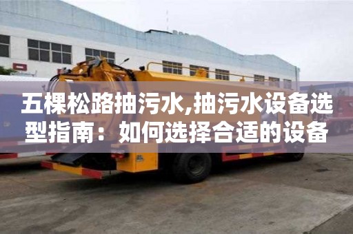 五棵松路抽污水,抽污水設(shè)備選型指南：如何選擇合適的設(shè)備？