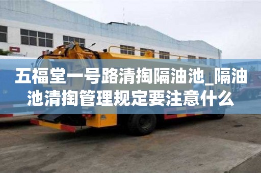 五福堂一號路清掏隔油池_隔油池清掏管理規定要注意什么