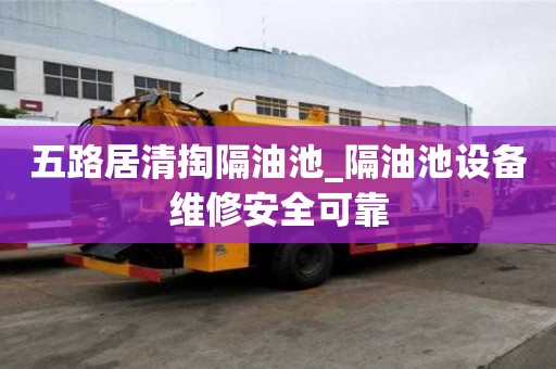 五路居清掏隔油池_隔油池設備維修安全可靠