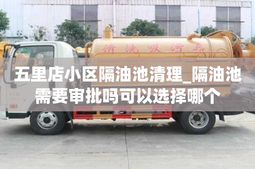 五里店小區(qū)隔油池清理_隔油池需要審批嗎可以選擇哪個