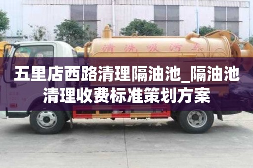 五里店西路清理隔油池_隔油池清理收費標準策劃方案