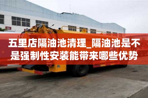 五里店隔油池清理_隔油池是不是強制性安裝能帶來哪些優(yōu)勢