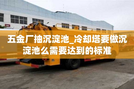五金廠抽沉淀池_冷卻塔要做沉淀池么需要達到的標準