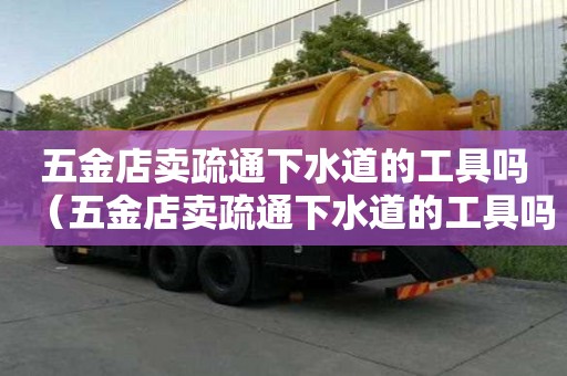 五金店賣疏通下水道的工具嗎（五金店賣疏通下水道的工具嗎安全嗎）