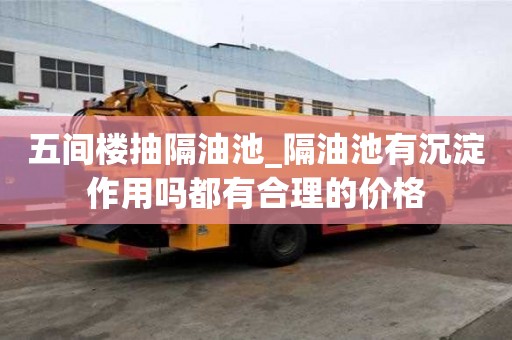 五間樓抽隔油池_隔油池有沉淀作用嗎都有合理的價格