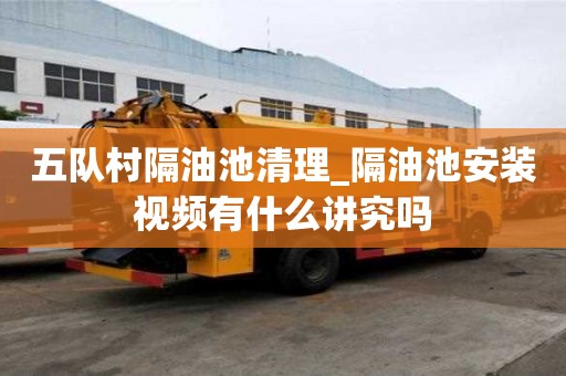 五隊村隔油池清理_隔油池安裝視頻有什么講究嗎