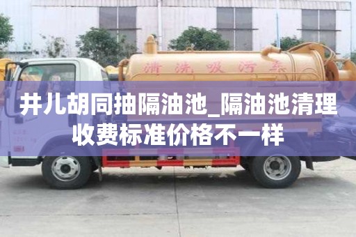 井兒胡同抽隔油池_隔油池清理收費標準價格不一樣