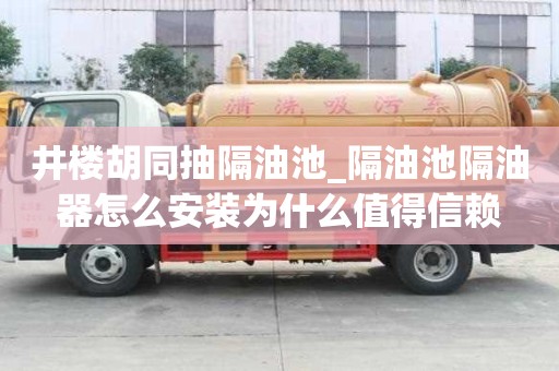 井樓胡同抽隔油池_隔油池隔油器怎么安裝為什么值得信賴