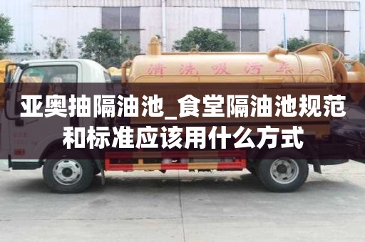 亞奧抽隔油池_食堂隔油池規范和標準應該用什么方式