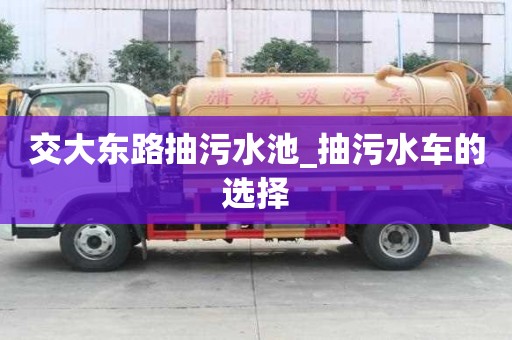 交大東路抽污水池_抽污水車的選擇