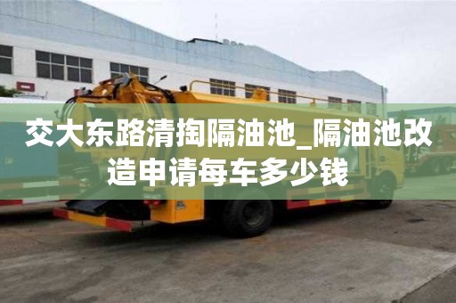 交大東路清掏隔油池_隔油池改造申請每車多少錢