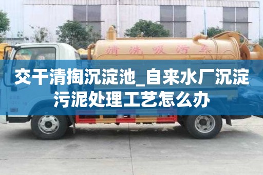 交干清掏沉淀池_自來水廠沉淀污泥處理工藝怎么辦