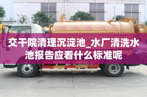 交干院清理沉淀池_水廠清洗水池報告應看什么標準呢