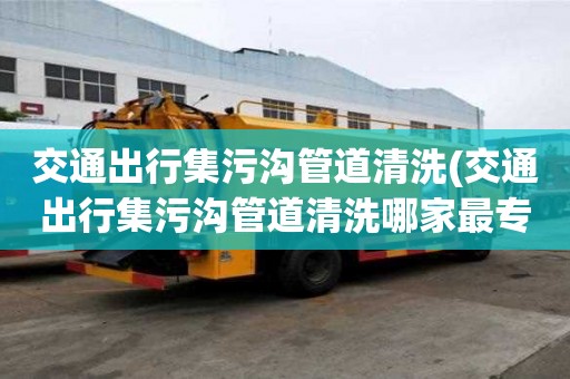 交通出行集污溝管道清洗(交通出行集污溝管道清洗哪家最專(zhuān)業(yè))