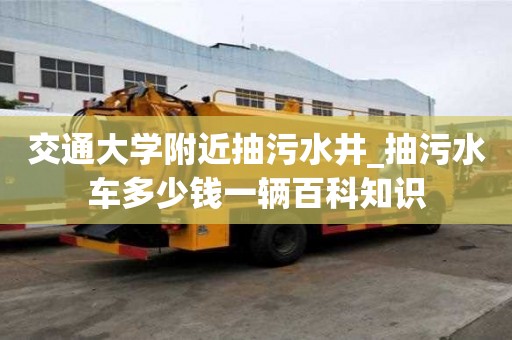交通大學附近抽污水井_抽污水車多少錢一輛百科知識