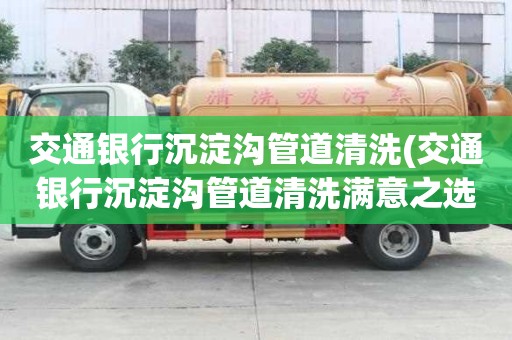 交通銀行沉淀溝管道清洗(交通銀行沉淀溝管道清洗滿意之選)