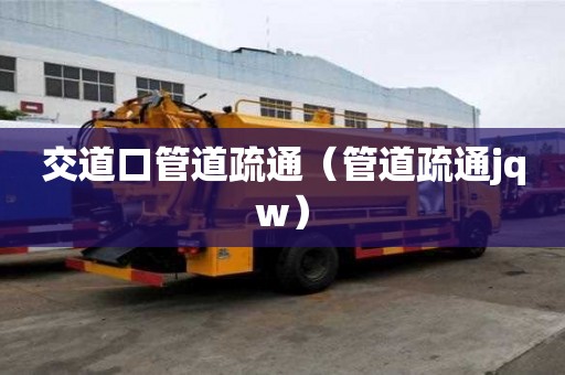 交道口管道疏通（管道疏通jqw）