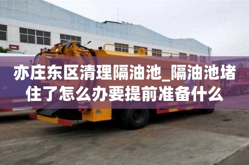 亦莊東區清理隔油池_隔油池堵住了怎么辦要提前準備什么