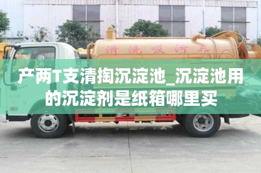 產(chǎn)兩T支清掏沉淀池_沉淀池用的沉淀劑是紙箱哪里買
