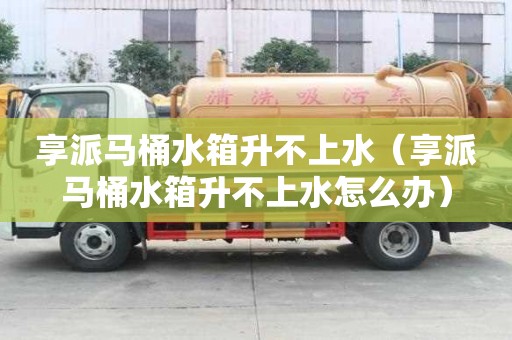 享派馬桶水箱升不上水（享派馬桶水箱升不上水怎么辦）