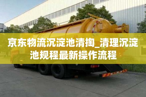 京東物流沉淀池清掏_清理沉淀池規(guī)程最新操作流程