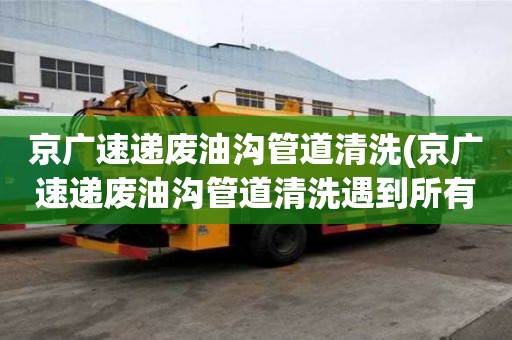 京廣速遞廢油溝管道清洗(京廣速遞廢油溝管道清洗遇到所有煩惱)