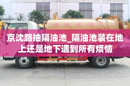 京沈路抽隔油池_隔油池裝在地上還是地下遇到所有煩惱
