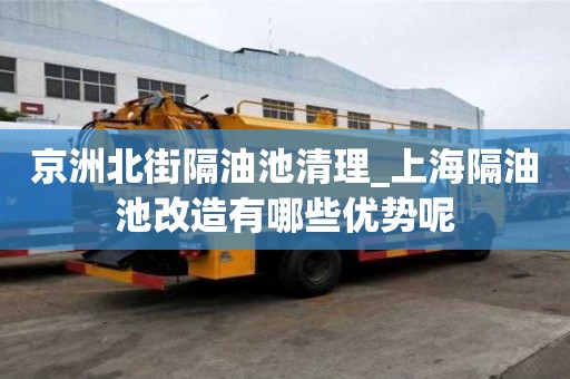 京洲北街隔油池清理_上海隔油池改造有哪些優勢呢