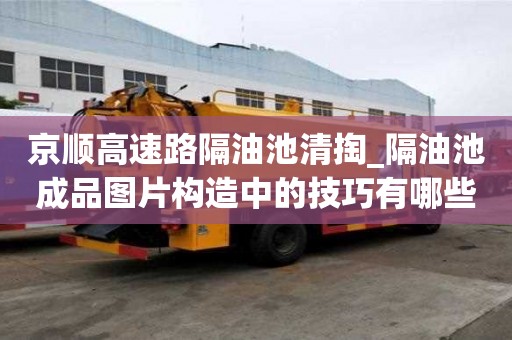 京順高速路隔油池清掏_隔油池成品圖片構造中的技巧有哪些