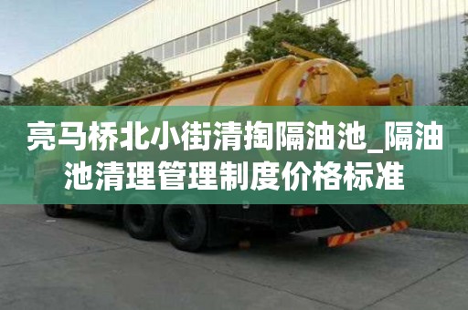 亮馬橋北小街清掏隔油池_隔油池清理管理制度價格標準