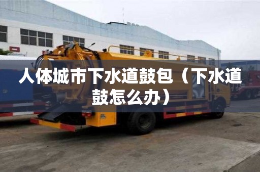 人體城市下水道鼓包（下水道鼓怎么辦）