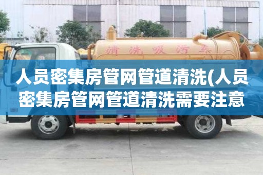 人員密集房管網管道清洗(人員密集房管網管道清洗需要注意什么)