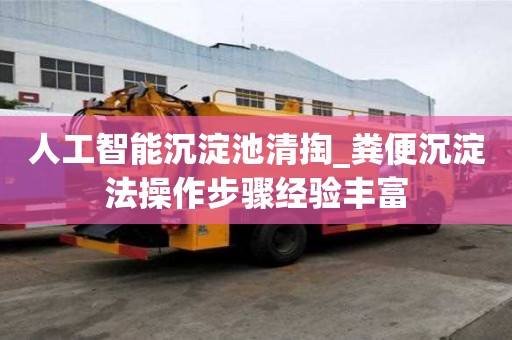 人工智能沉淀池清掏_糞便沉淀法操作步驟經驗豐富