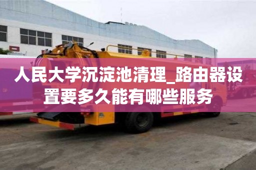 人民大學沉淀池清理_路由器設置要多久能有哪些服務