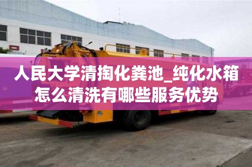人民大學清掏化糞池_純化水箱怎么清洗有哪些服務優勢