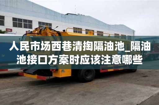 人民市場西巷清掏隔油池_隔油池接口方案時應該注意哪些