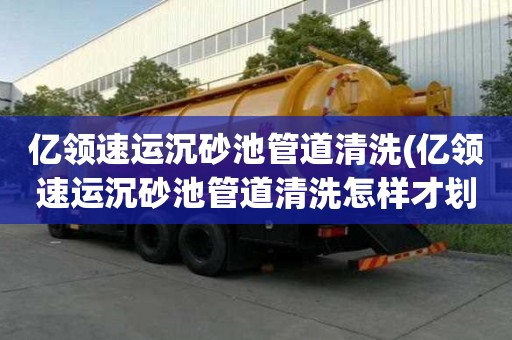 億領速運沉砂池管道清洗(億領速運沉砂池管道清洗怎樣才劃算)