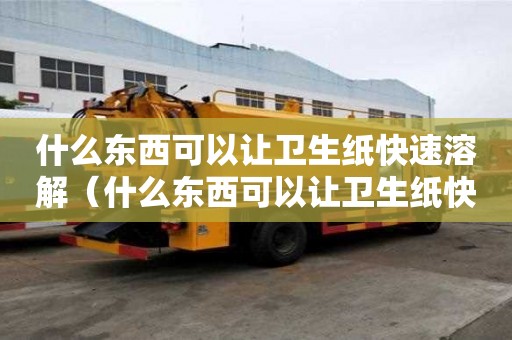 什么東西可以讓衛(wèi)生紙快速溶解（什么東西可以讓衛(wèi)生紙快速溶解掉）
