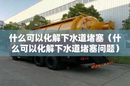 什么可以化解下水道堵塞（什么可以化解下水道堵塞問題）