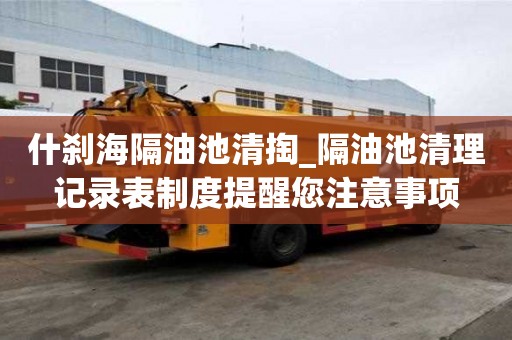 什剎海隔油池清掏_隔油池清理記錄表制度提醒您注意事項(xiàng)