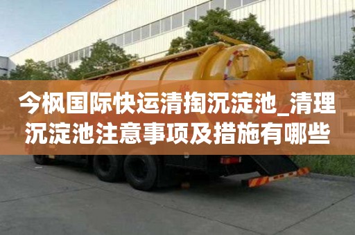 今楓國(guó)際快運(yùn)清掏沉淀池_清理沉淀池注意事項(xiàng)及措施有哪些工作流程